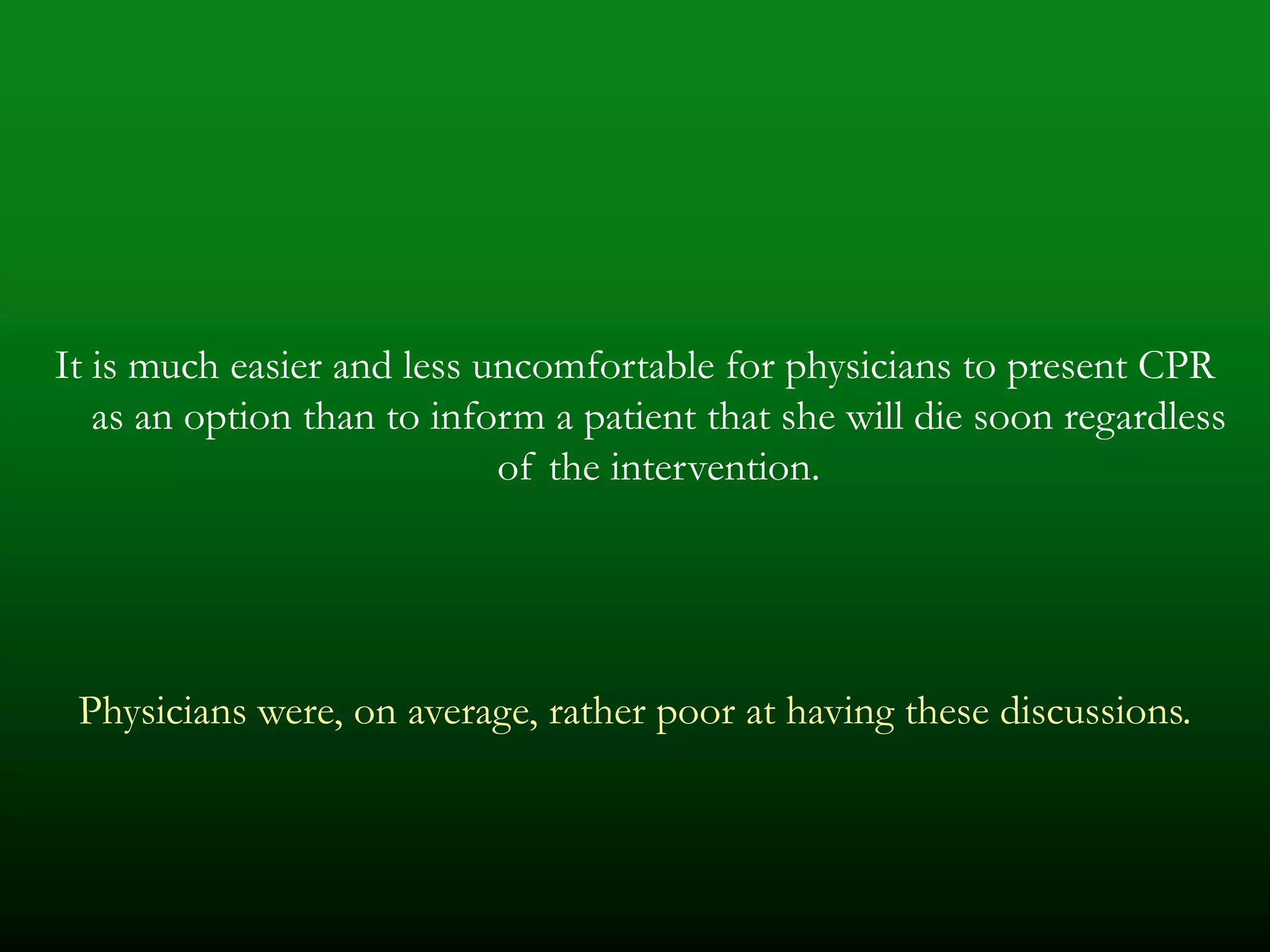 It is much easier and less uncomfortable for physicians to present CPR
   as an option than to inform a patient that she will die soon regardless
                            of the intervention.




 Physicians were, on average, rather poor at having these discussions.
 