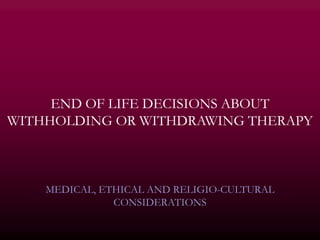 END OF LIFE DECISIONS ABOUT
WITHHOLDING OR WITHDRAWING THERAPY



    MEDICAL, ETHICAL AND RELIGIO-CULTURAL
               CONSIDERATIONS
 