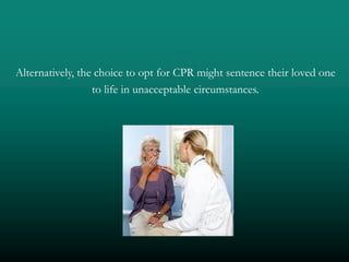 Alternatively, the choice to opt for CPR might sentence their loved one
                  to life in unacceptable circumstances.
 