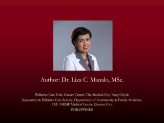 Author: Dr. Liza C. Manalo, MSc.

         Palliative Care Unit, Cancer Center, The Medical City, Pasig City &
Supportive & Palliative Care Service, Department of Community & Family Medicine,
                      FEU-NRMF Medical Center, Quezon City,
                                   PHILIPPINES
 