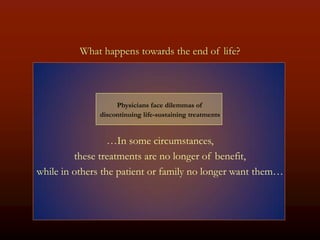 What happens towards the end of life?



                   Physicians face dilemmas of
              discontinuing life-sustaining treatments


                  …In some circumstances,
         these treatments are no longer of benefit,
while in others the patient or family no longer want them…
 