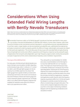 APPLICATIONS




Considerations When Using
Extended Field Wiring Lengths
with Bently Nevada Transducers
[Editor’s Note: This article is an abbreviated version of Bently Nevada Applications Note 178454. Due to space limitations, all available graphs,
tables, and sample calculations have not been reprinted here from that Note. The interested reader is encouraged to download the full Note
from the electronic version of our Reader Service Card for this issue of ORBIT, available at www.orbit-magazine.com.]




T   he standard maximum cable run for Bently Nevada* transducers has been specified for many years
    in our product manuals and datasheets as 1000 feet (305 meters). In some cases, however, users have
found this limitation to be inconvenient and are interested in running field wiring over extended distances
to suit their needs. Longer lengths can be accomplished, provided the user understands the engineering
principles involved and is able to properly quantify the effects of longer cable lengths and assess the impact
on their particular application. This article discusses the key issues with extended field wiring by showing
how wiring length and construction effects capacitance and frequency response, by discussing the types
of applications that are particularly dependent upon high-frequency signal content, and by discussing the
concept of capacitance limits and its relationship to hazardous area installation requirements.


The origin of the 1000 foot limit                                                 Thus, along with our recommendation for 18 AWG
                                                                                  wire came a recommendation to limit the length to
For many years, the field wiring for Bently Nevada trans-                         no more than 1000 feet (305 m) in non-hazardous
ducers has been recommended as 18 AWG. Depending                                  areas. This length was chosen both because it easy
on the transducer type, either 2-conductor or 3-conduc-                           to remember and because it introduces only minimal
tor cable is used. Although lighter gauges can also be                            signal degradation, allowing the full 10 kHz frequency
used (such as 22 AWG), experience has shown that                                  response of our typical transducers to pass with little
lighter gauges have a greater tendency to break when                              attenuation. However, as will be discussed in this article,
connecting to terminals on the monitor and transducer.                            this limit does not hold for all applications. Hazardous
One of the limitations inherent with heavier gauge wire                           area applications and/or those for which the frequency
is that it represents greater capacitance per unit length,                        response requirements differ from 0–10 kHz will require
which in turn affects both the frequency response and                             the designer to carefully consider the field wiring’s
suitability for hazardous areas where strict limits on                            effects on stored energy and signal attenuation. This
total circuit capacitance are in effect.                                          article, and its companion Applications Note, serve
                                                                                  as primers on the subject, familiarizing installation
                                                                                  designers with the engineering considerations and
                                                                                  calculations involved.


Jared Angel
Sustaining Engineer
GE Energy
jared.angel@ge.com

5 2 O R B IT Vo l.27 N o.1 2007
 