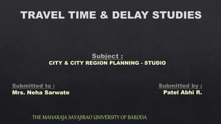 TRAVEL TIME & DELAY STUDIES
THE MAHARAJA SAYAJIRAO UNIVERSITY OF BARODA
Submitted to :
Mrs. Neha Sarwate
Submitted by :
Patel Abhi R.
 