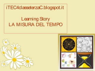 iTEC4classeterzaC.blogspot.it
Learning Story
LA MISURA DEL TEMPO
 
