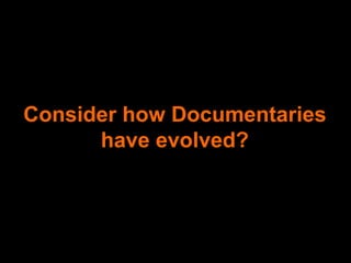 Consider how Documentaries
      have evolved?
 