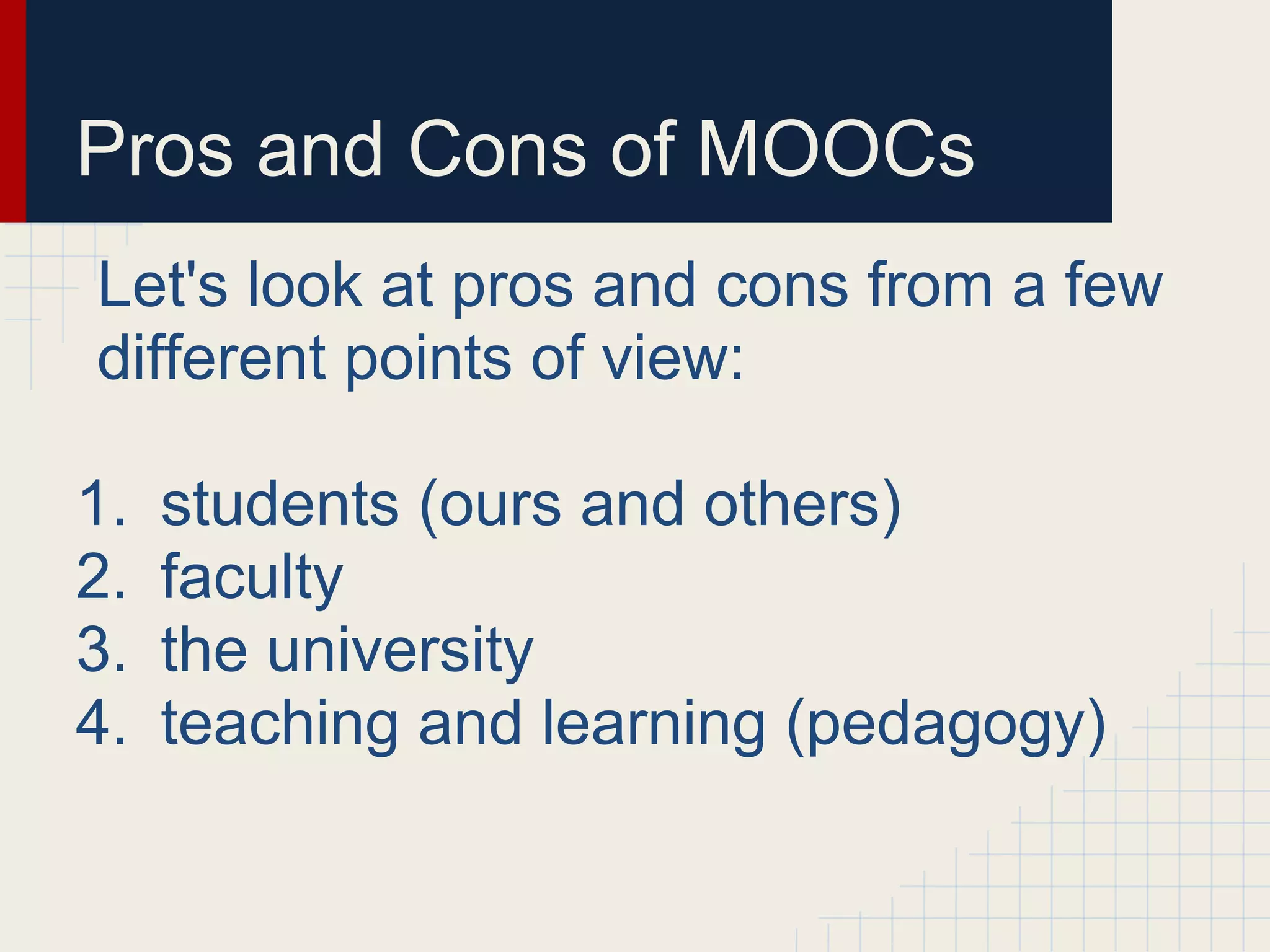 Pros and Cons of MOOCs
Let's look at pros and cons from a few
different points of view:

1.   students (ours and others)
2.   faculty
3.   the university
4.   teaching and learning (pedagogy)
 