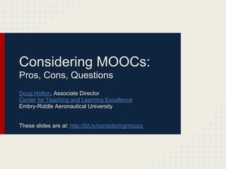 Considering MOOCs:
Pros, Cons, Questions
Doug Holton, Associate Director
Center for Teaching and Learning Excellence
Embry-Riddle Aeronautical University


These slides are at: http://bit.ly/considermoocs
 