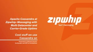 Presented by Michael Smyers
Co-founder and SVP of Architecture
Apache Cassandra at
Zipwhip: Messaging with
Multi Datacenter and
Carrier-Grade Uptime
Cool stuff we use
Cassandra on
 