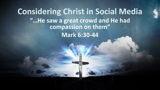 Considering Christ in Social Media
“…He saw a great crowd and He had
compassion on them”
Mark 6:30-44

 