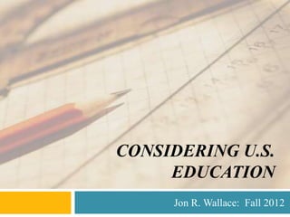 CONSIDERING U.S.
     EDUCATION
     Jon R. Wallace: Fall 2012
 