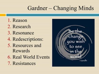 Gardner – Changing Minds
1. Reason
2. Research
3. Resonance
4. Redescriptions:
5. Resources and
   Rewards
6. Real World Events
7. Resistances
 