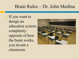 Brain Rules – Dr. John Medina

   If you want to
    design an
    education system
    completely
    opposite of how
    the brain works,
    you invent a
    classroom.
 