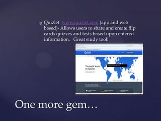   Quizlet www.quizlet.com (app and web
       based)- Allows users to share and create flip
       cards quizzes and tests based upon entered
       information. Great study tool!




One more gem…
 
