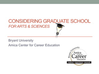 CONSIDERING GRADUATE SCHOOL
FOR ARTS & SCIENCES
Bryant University
Amica Center for Career Education
 