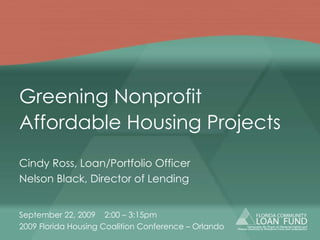 Greening Nonprofit  Affordable Housing Projects Cindy Ross, Loan/Portfolio Officer Nelson Black, Director of Lending September 22, 2009  2:00 – 3:15pm 2009 Florida Housing Coalition Conference – Orlando 