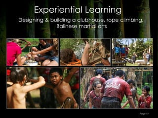 Experiential Learning
Designing & building a clubhouse, rope climbing,
              Balinese martial arts




                                              Page 19
 