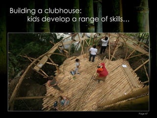 Building a clubhouse:
      kids develop a range of skills…




                                        Page 47
 