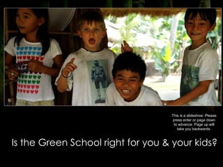 This is a slideshow: Please
                                    press enter or page down
                                    to advance. Page up will
                                      take you backwards.



Is the Green School right for you & your kids?
 