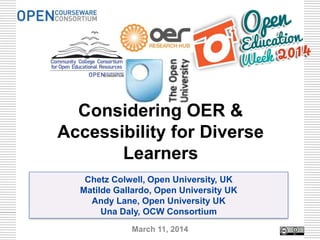 Chetz Colwell, Open University, UK
Matilde Gallardo, Open University UK
Andy Lane, Open University UK
Una Daly, OCW Consortium
Considering OER &
Accessibility for Diverse
Learners
March 11, 2014 1
 