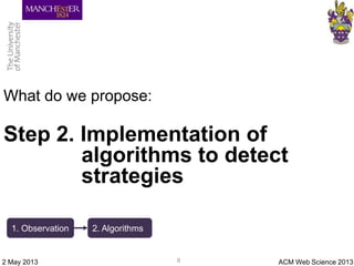 What do we propose:
Step 2. Implementation of
algorithms to detect
strategies
ACM Web Science 20132 May 2013 9
1. Observat...