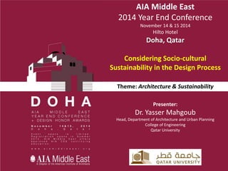 AIA Middle East
2014 Year End Conference
November 14 & 15 2014
Hilto Hotel
Doha, Qatar
Considering Socio-cultural
Sustainability in the Design Process
Theme: Architecture & Sustainability
Presenter:
Dr. Yasser Mahgoub
Head, Department of Architecture and Urban Planning
College of Engineering
Qatar University
 