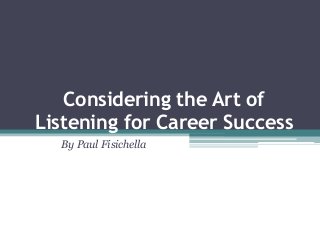 Considering the Art of
Listening for Career Success
  By Paul Fisichella
 
