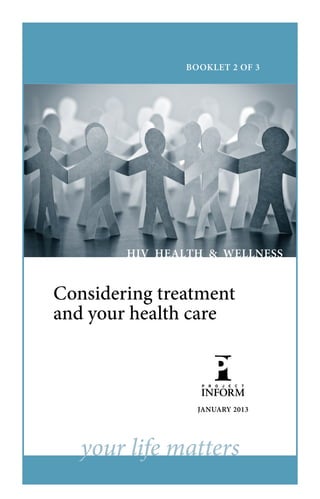 BOOKLET 2 OF 3




        HIV HEALTH & WELLNESS


Considering treatment
and your health care



                 JANUARY 2013




   your life matters
 