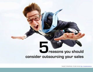 5     reasons you should
consider outsourcing your sales

                   Copyright TrueSalesResults. All rights reserved. http://truesalesresults.com
 