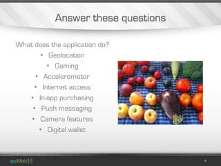 Answer these questions

What does the application do?
       • Geolocation
         • Gaming
     • Accelerometer
     • Internet access
   • In-app purchasing
    • Push messaging
    • Camera features
      • Digital wallet
 