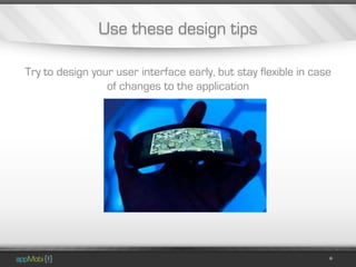 Use these design tips

Try to design your user interface early, but stay flexible in case
                 of changes to the application
 