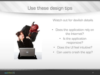 Use these design tips

           Watch out for devilish details

           • Does the application rely on
                    the Internet?
               • Is the application
                     responsive?
            • Does the UI feel intuitive?
            • Can users crash the app?
 