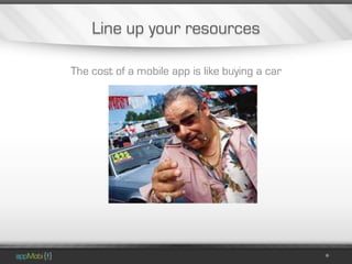 Line up your resources

The cost of a mobile app is like buying a car
 