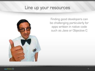 Line up your resources

            Finding good developers can
            be challenging particularly for
             apps written in native code
             such as Java or Objective C
 