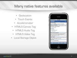 Many native features available

     • Geolocation
    • Touch Events
   • Accelerometer
 • HTML5 Canvas Tag
  • HTML5 Audio Tag
  • HTML5 Video Tag
• Local Storage Object
 