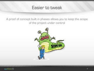 Easier to tweak

A proof of concept built in phases allows you to keep the scope
                 of the project under control
 