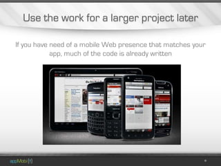 Use the work for a larger project later

If you have need of a mobile Web presence that matches your
            app, much of the code is already written
 