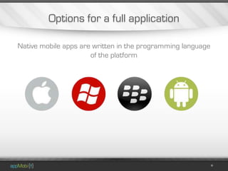 Options for a full application

Native mobile apps are written in the programming language
                      of the platform
 