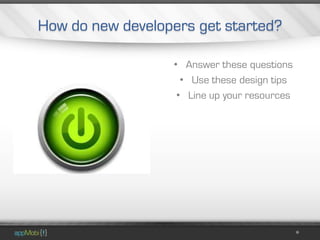 How do new developers get started?

                  • Answer these questions
                    • Use these design tips
                   • Line up your resources
 