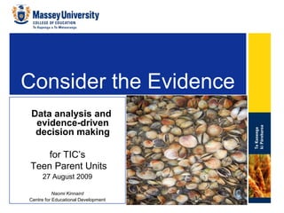 Consider the Evidence    Data analysis and evidence-driven decision making  for TIC’s Teen Parent Units 27 August 2009 Naomi Kinnaird Centre for Educational Development   Insert Pic 
