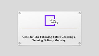 Consider The Following Before Choosing a
Training Delivery Modality
 