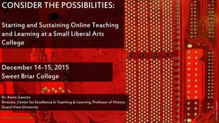 CONSIDER THE POSSIBILITIES:
Starting and Sustaining Online Teaching
and Learning at a Small Liberal Arts
College
Dr. Kevin Gannon
Director, Center for Excellence in Teaching & Learning, Professor of History
Grand View University
December 14-15, 2015
Sweet Briar College
FlickruserTextureX
 