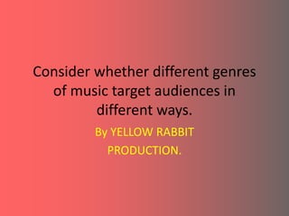 Consider whether different genres
  of music target audiences in
         different ways.
         By YELLOW RABBIT
           PRODUCTION.
 