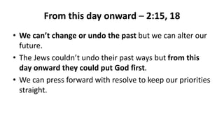 From this day onward – 2:15, 18
• We can’t change or undo the past but we can alter our
future.
• The Jews couldn’t undo their past ways but from this
day onward they could put God first.
• We can press forward with resolve to keep our priorities
straight.
 