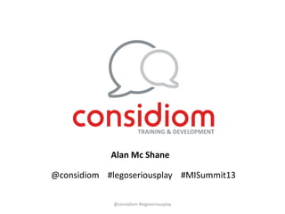 @considiom #legoseriousplay #MISummit13
Alan Mc Shane
@considiom #legoseriousplay
 