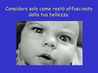 Considera solo come restò affascinato dalla tua bellezza. 