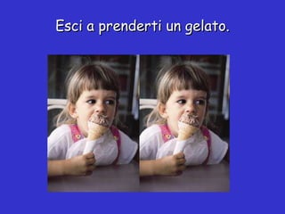 Esci a prenderti un gelato. 
