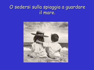 O sedersi sulla spiaggia a guardare il mare. 