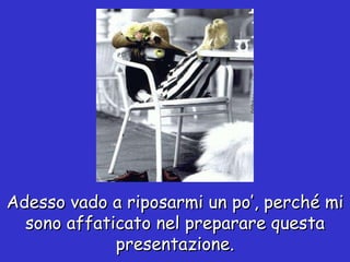 Adesso vado a riposarmi un po’, perché mi sono affaticato nel preparare questa presentazione. 