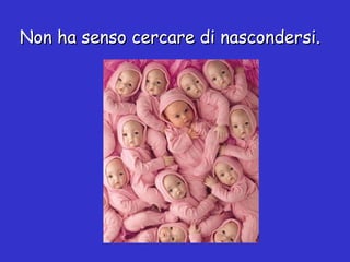 Non ha senso cercare di nascondersi. 