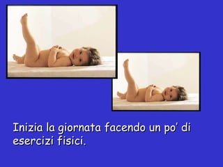 Inizia la giornata facendo un po’ di esercizi fisici. 